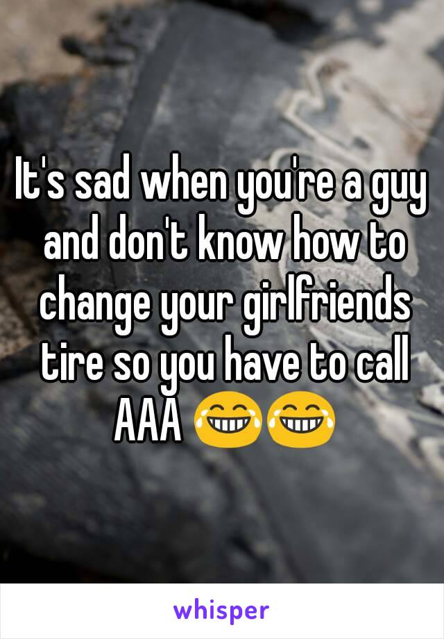 It's sad when you're a guy and don't know how to change your girlfriends tire so you have to call AAA 😂😂