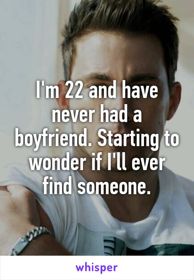 I'm 22 and have never had a boyfriend. Starting to wonder if I'll ever find someone.