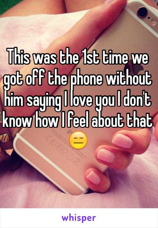 This was the 1st time we got off the phone without him saying I love you I don't know how I feel about that 😑