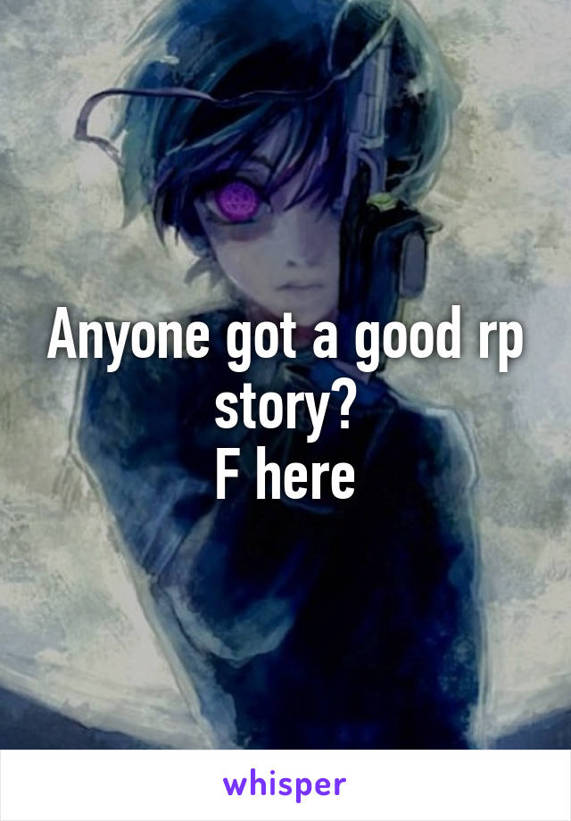 Anyone got a good rp story?
F here