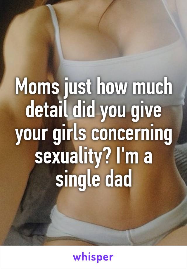 Moms just how much detail did you give your girls concerning sexuality? I'm a single dad