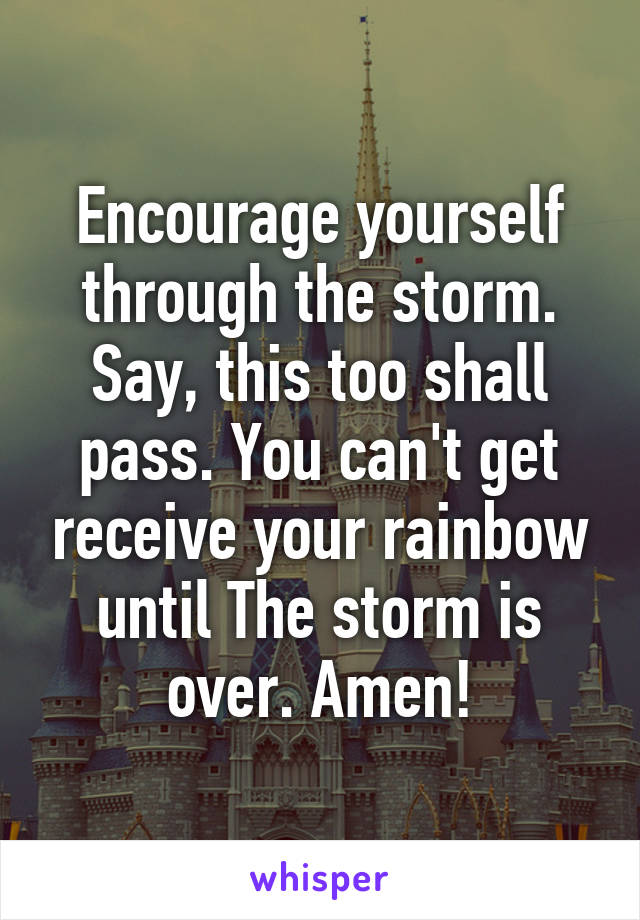 Encourage yourself through the storm. Say, this too shall pass. You can't get receive your rainbow until The storm is over. Amen!