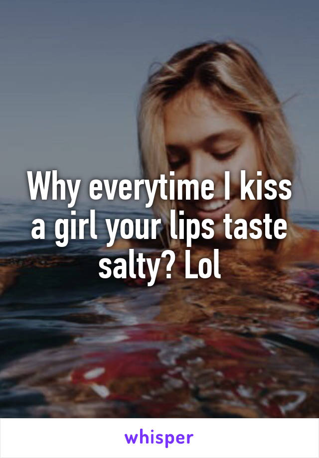 Why everytime I kiss a girl your lips taste salty? Lol