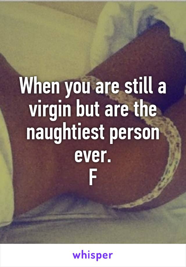 When you are still a virgin but are the naughtiest person ever.
F