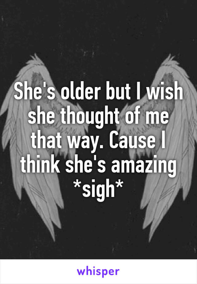 She's older but I wish she thought of me that way. Cause I think she's amazing
*sigh*