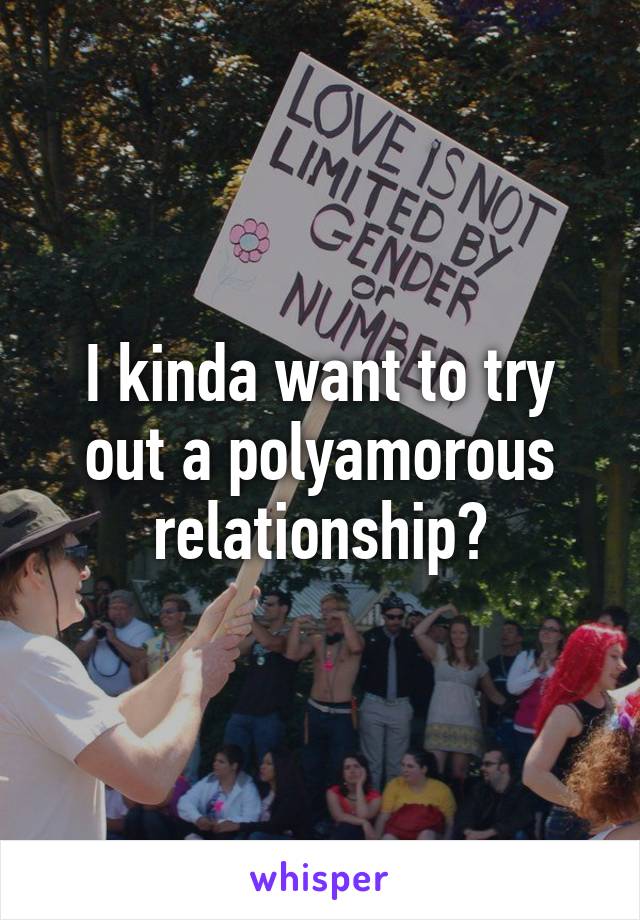 I kinda want to try out a polyamorous relationship?
