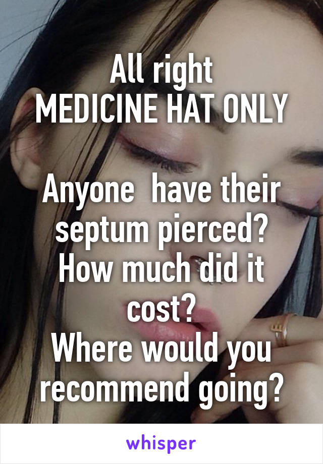 All right
MEDICINE HAT ONLY

Anyone  have their septum pierced?
How much did it cost?
Where would you recommend going?