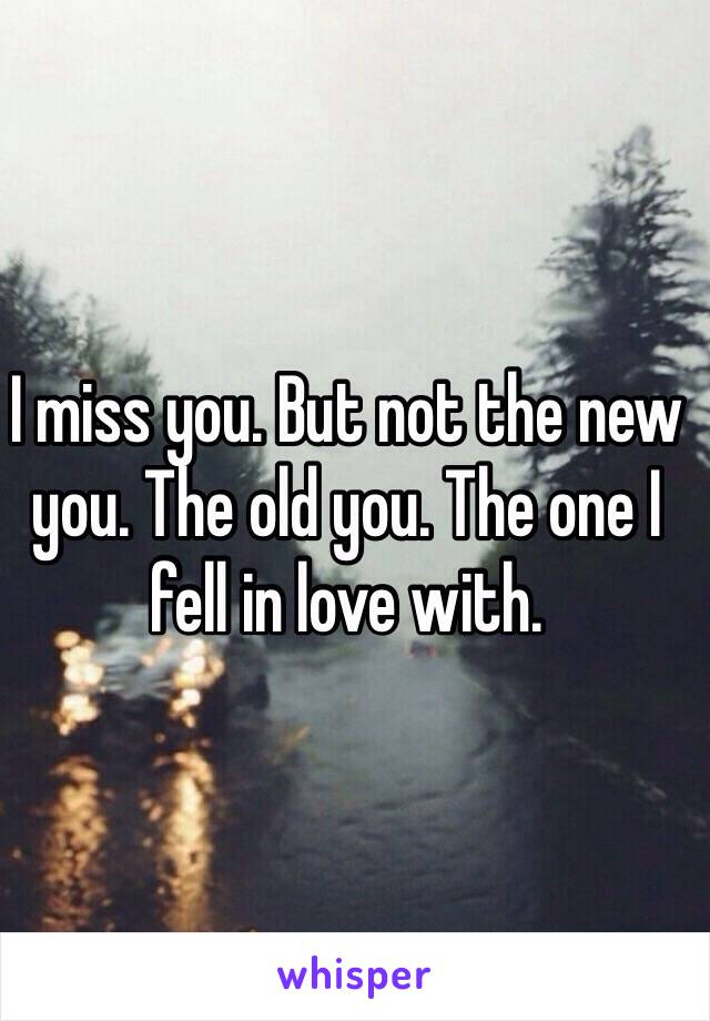 I miss you. But not the new you. The old you. The one I fell in love with.