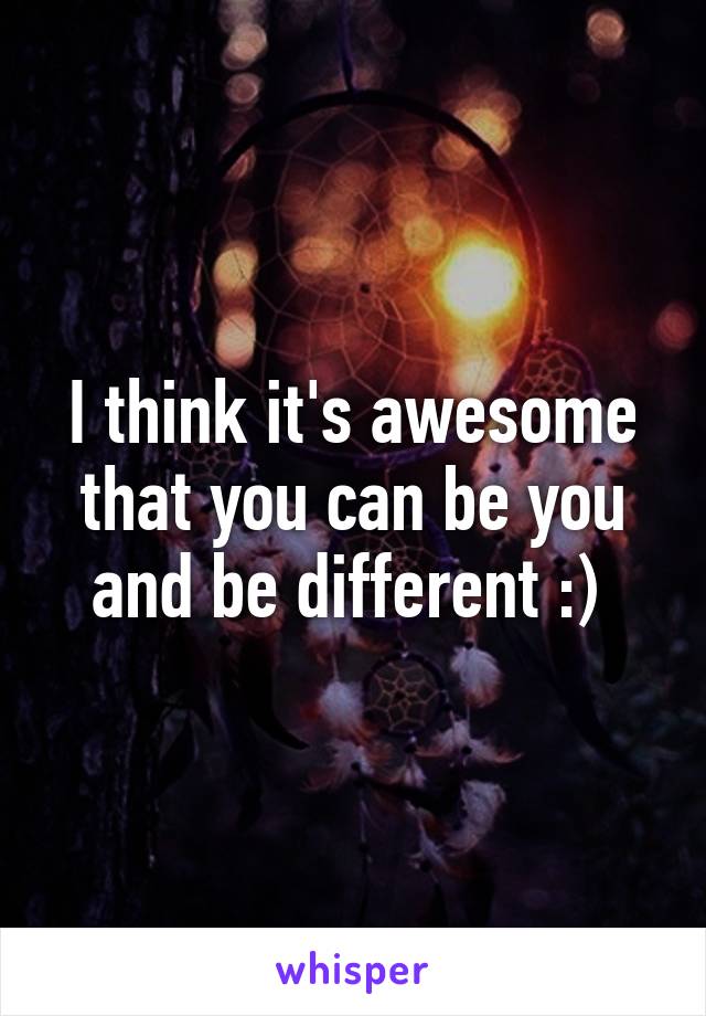 I think it's awesome that you can be you and be different :) 