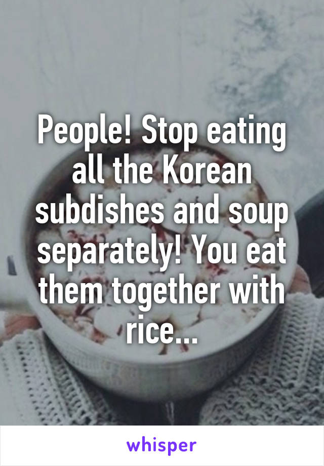 People! Stop eating all the Korean subdishes and soup separately! You eat them together with rice...