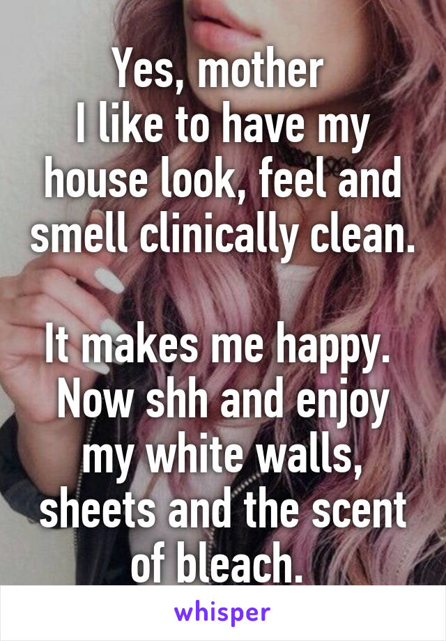 Yes, mother 
I like to have my house look, feel and smell clinically clean. 
It makes me happy. 
Now shh and enjoy my white walls, sheets and the scent of bleach. 