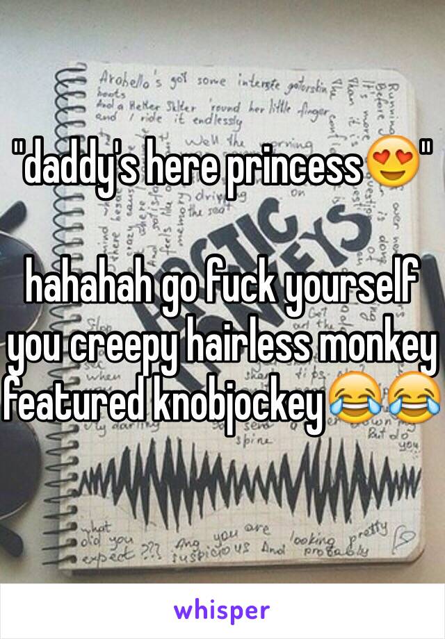 "daddy's here princess😍"

hahahah go fuck yourself you creepy hairless monkey featured knobjockey😂😂