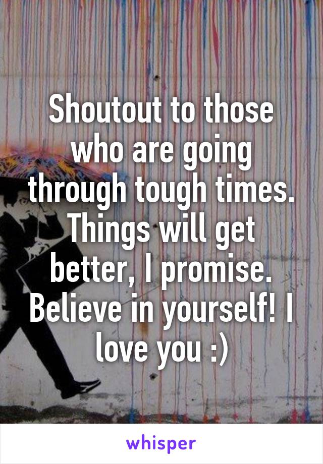 Shoutout to those who are going through tough times. Things will get better, I promise. Believe in yourself! I love you :)
