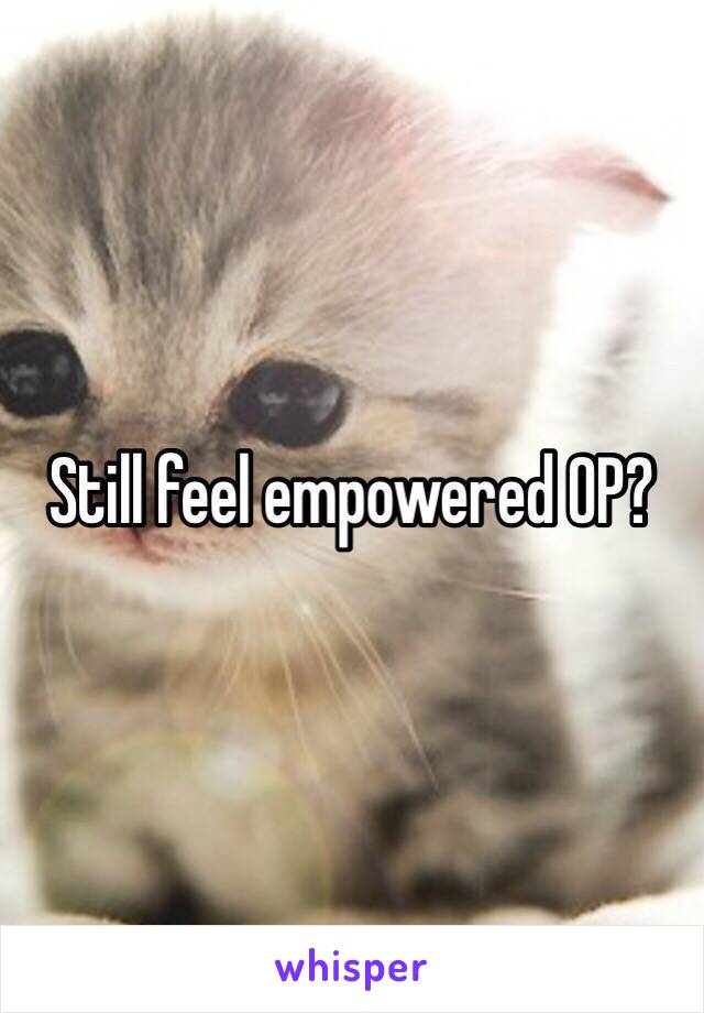 Still feel empowered OP?