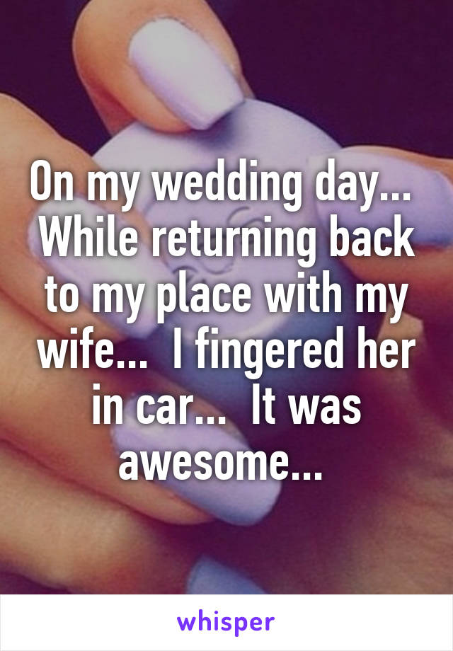 On my wedding day...  While returning back to my place with my wife...  I fingered her in car...  It was awesome... 
