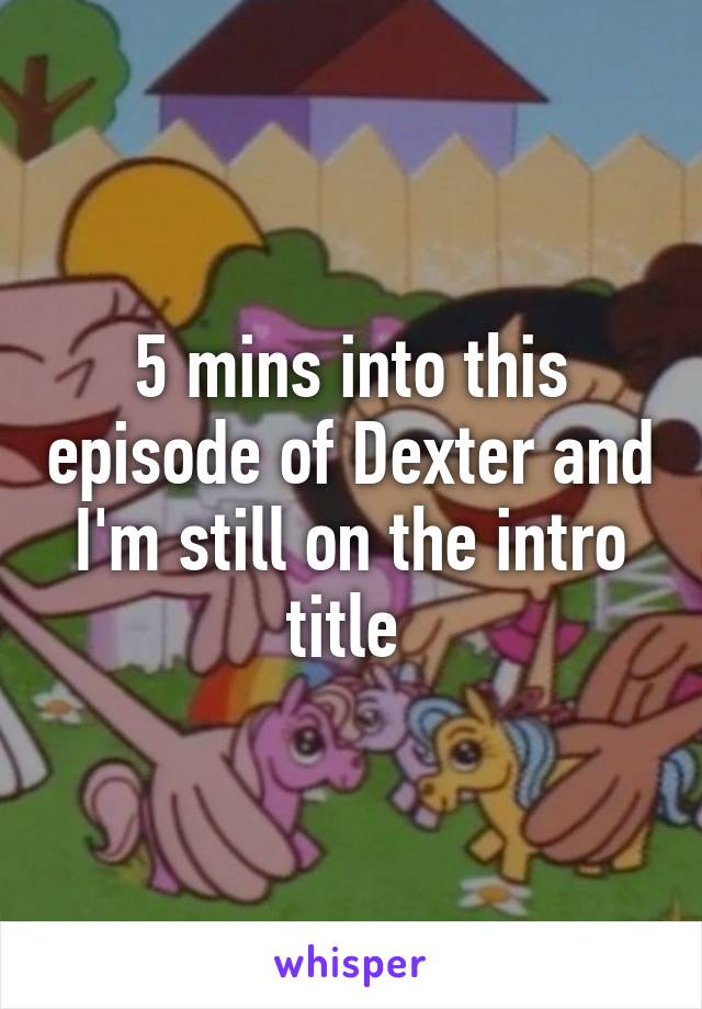 5 mins into this episode of Dexter and I'm still on the intro title 