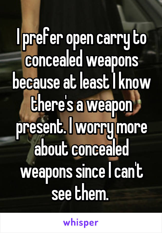 I prefer open carry to concealed weapons because at least I know there's a weapon present. I worry more about concealed weapons since I can't see them. 