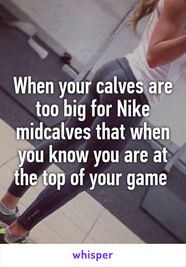When your calves are too big for Nike midcalves that when you know you are at the top of your game 