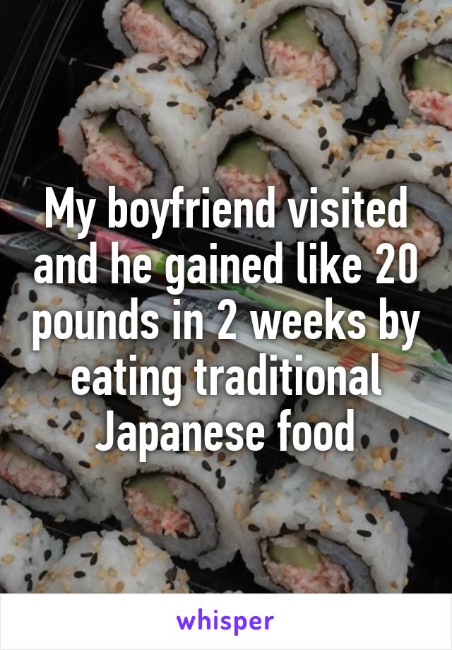 My boyfriend visited and he gained like 20 pounds in 2 weeks by eating traditional Japanese food