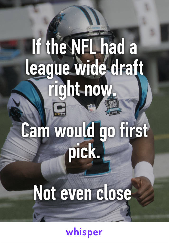 If the NFL had a league wide draft right now. 

Cam would go first pick.

Not even close 
