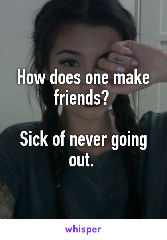 How does one make friends? 

Sick of never going out. 
