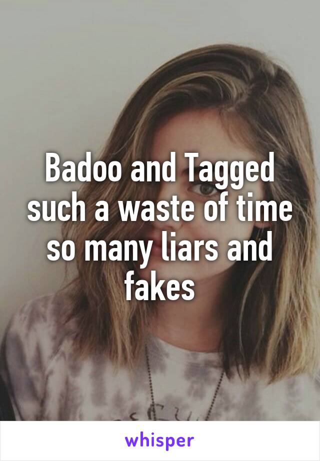 Badoo and Tagged such a waste of time so many liars and fakes