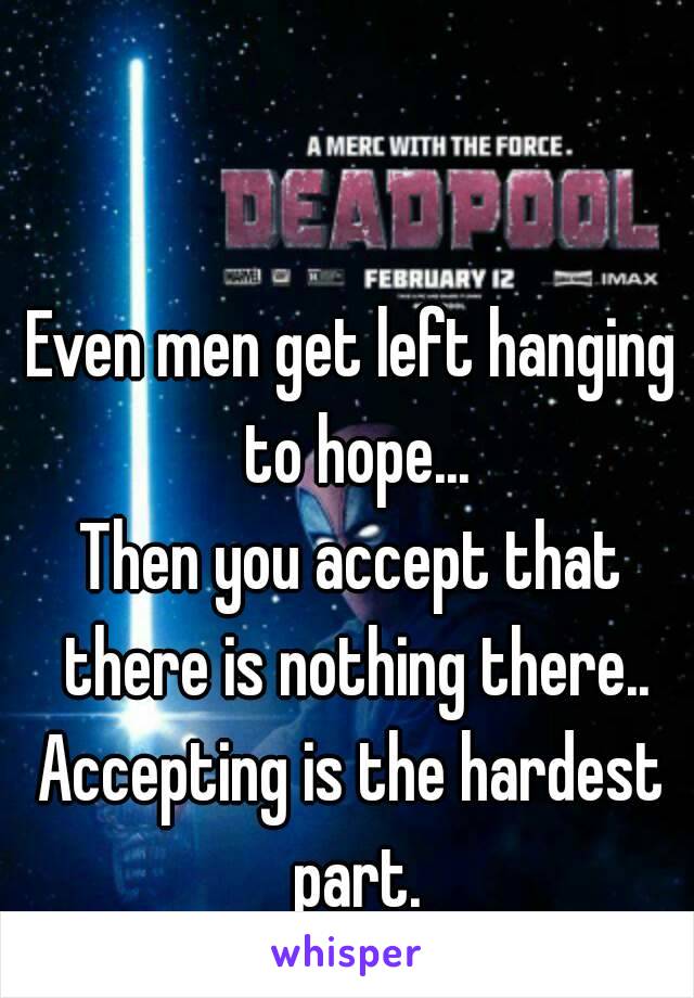 Even men get left hanging to hope...
Then you accept that there is nothing there..
Accepting is the hardest part.
