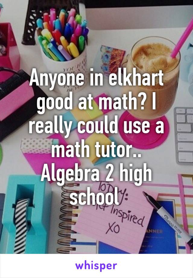 Anyone in elkhart good at math? I really could use a math tutor..
Algebra 2 high school 