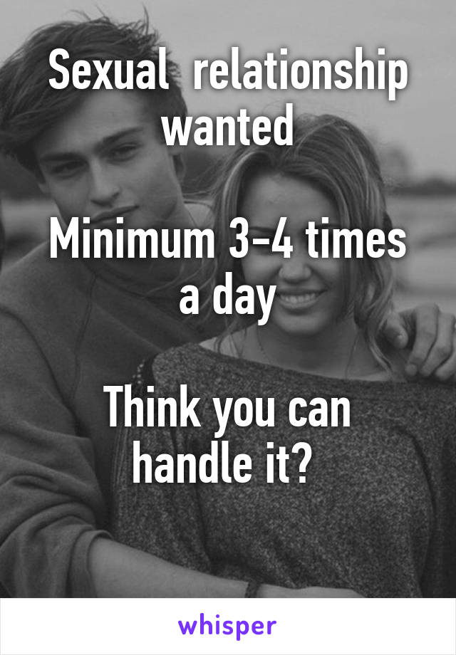 Sexual  relationship wanted

Minimum 3-4 times a day

Think you can handle it? 

