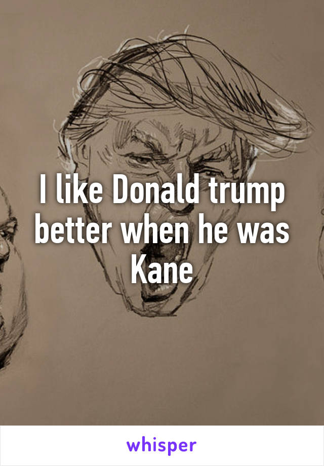 I like Donald trump better when he was Kane