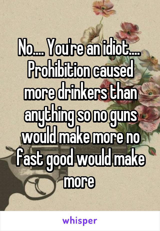 No.... You're an idiot.... 
Prohibition caused more drinkers than anything so no guns would make more no fast good would make more 