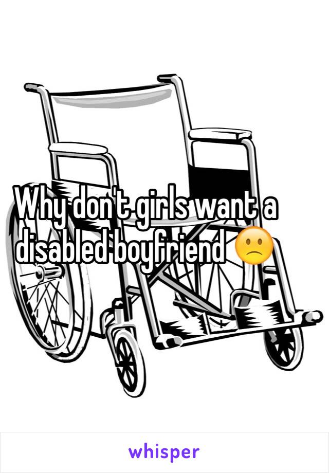 Why don't girls want a disabled boyfriend 🙁