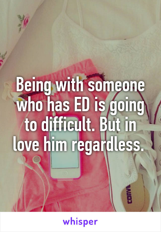 Being with someone who has ED is going to difficult. But in love him regardless. 