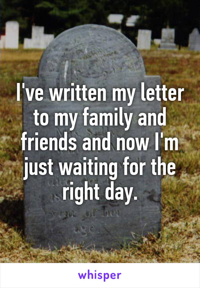 I've written my letter to my family and friends and now I'm just waiting for the right day.
