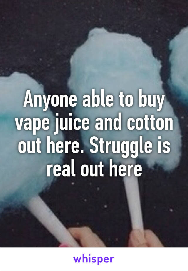 Anyone able to buy vape juice and cotton out here. Struggle is real out here