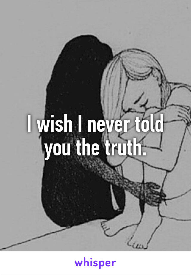 I wish I never told you the truth.