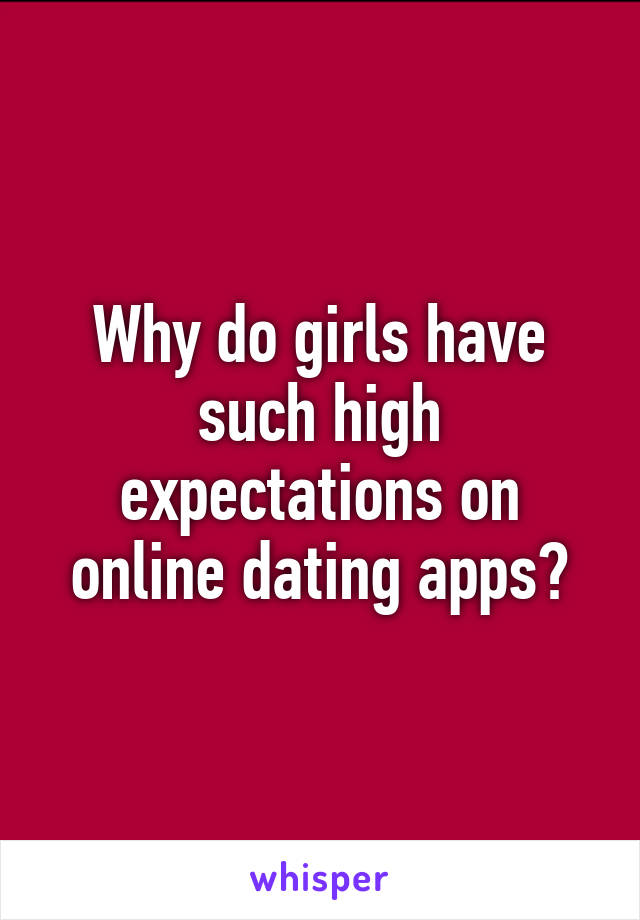 Why do girls have such high expectations on online dating apps?