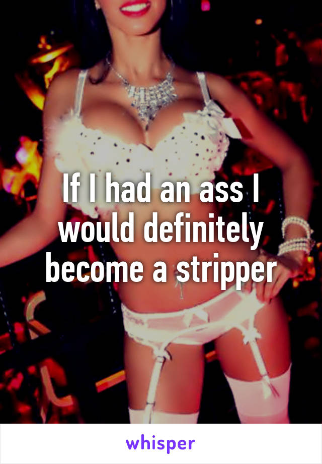 If I had an ass I would definitely become a stripper