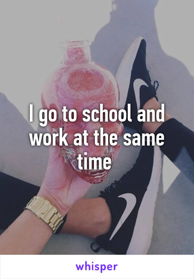 I go to school and work at the same time 