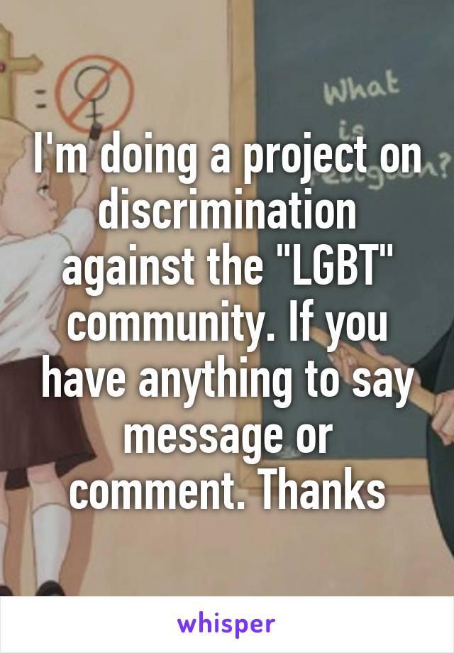 I'm doing a project on discrimination against the "LGBT" community. If you have anything to say message or comment. Thanks