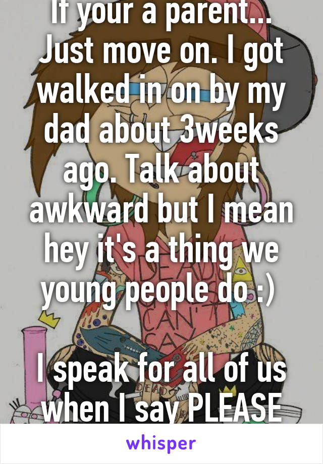 If your a parent... Just move on. I got walked in on by my dad about 3weeks ago. Talk about awkward but I mean hey it's a thing we young people do :) 

I speak for all of us when I say PLEASE don't talk about 