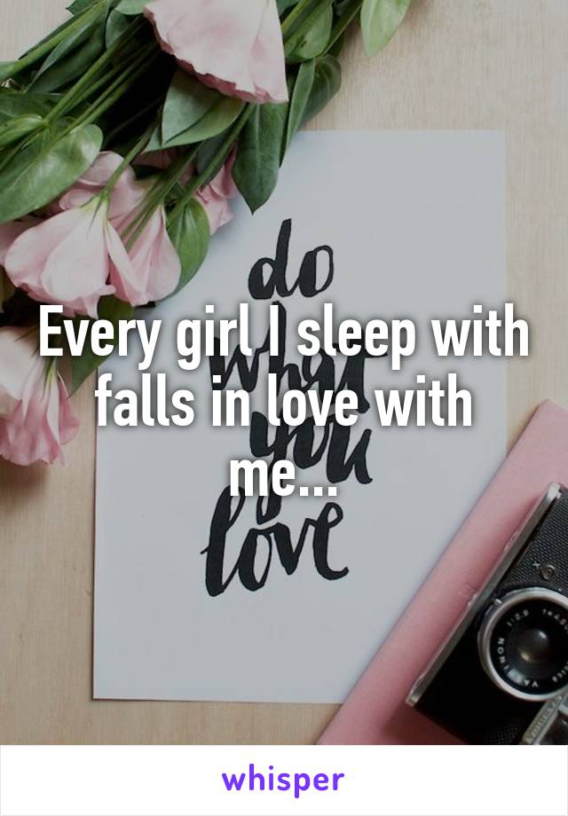 Every girl I sleep with falls in love with me...