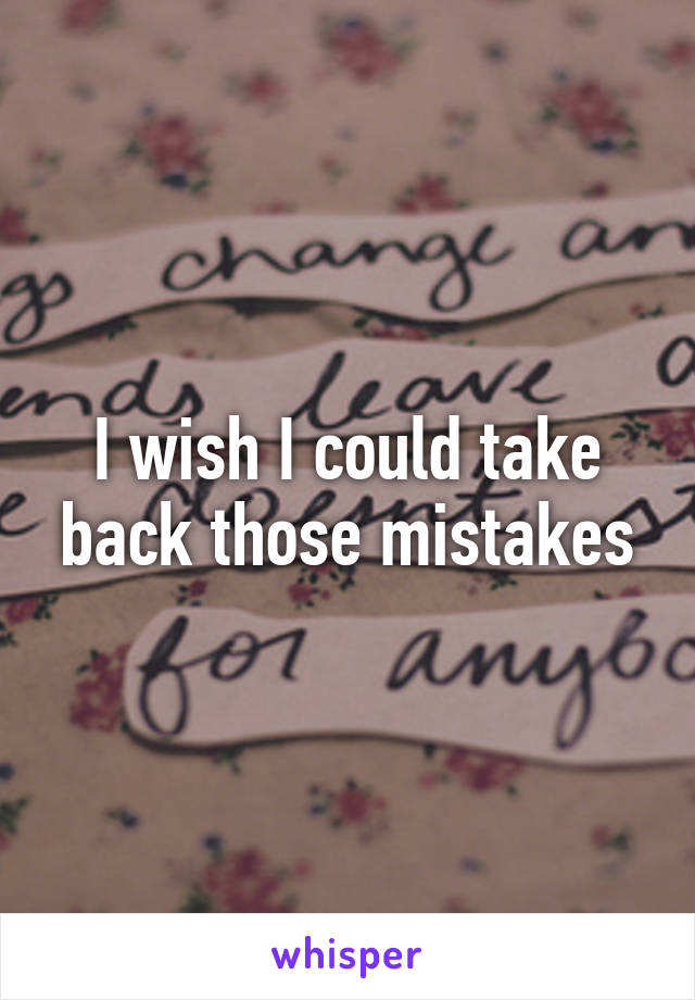 I wish I could take back those mistakes