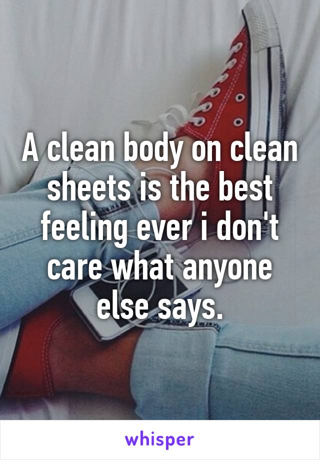 A clean body on clean sheets is the best feeling ever i don't care what anyone else says.
