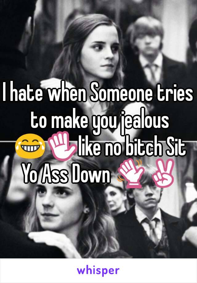 I hate when Someone tries to make you jealous 😂✋like no bitch Sit Yo Ass Down 👋✌