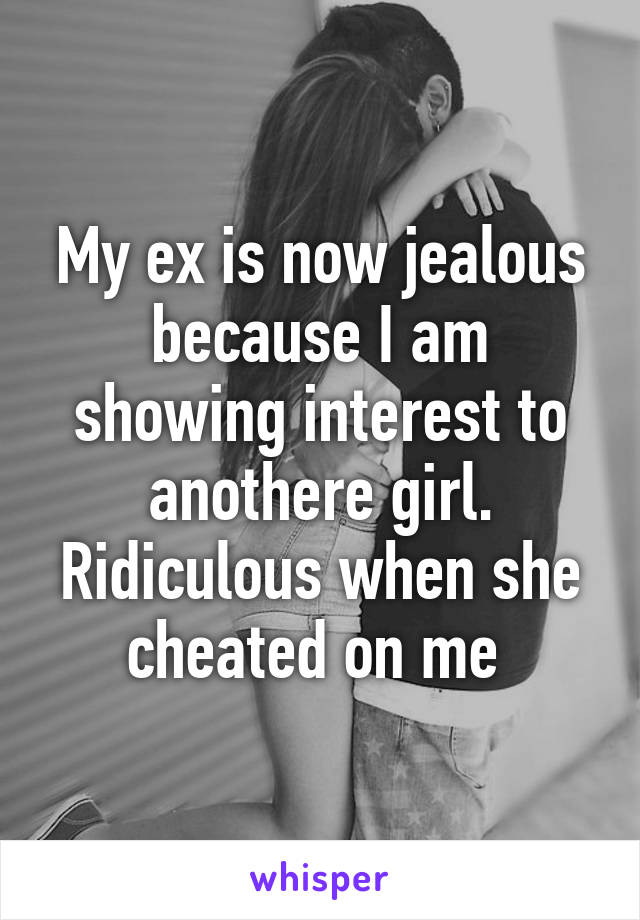 My ex is now jealous because I am showing interest to anothere girl. Ridiculous when she cheated on me 
