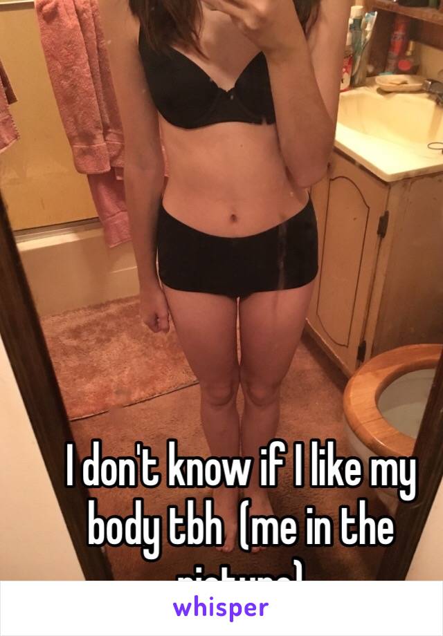I don't know if I like my body tbh  (me in the picture)