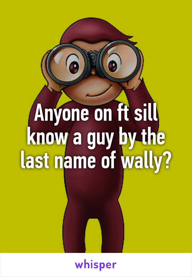 Anyone on ft sill know a guy by the last name of wally?