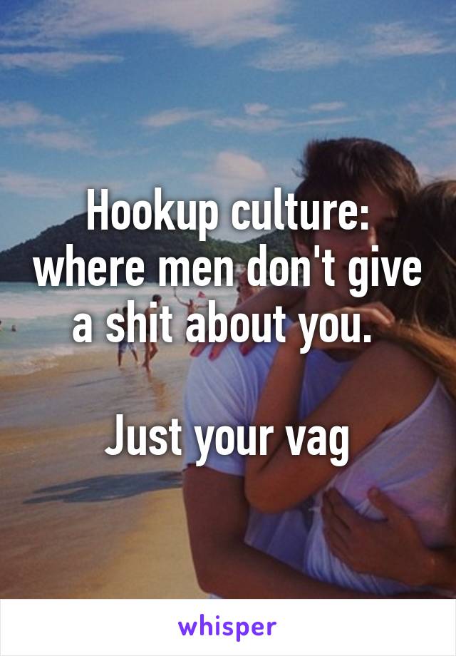 Hookup culture: where men don't give a shit about you. 

Just your vag