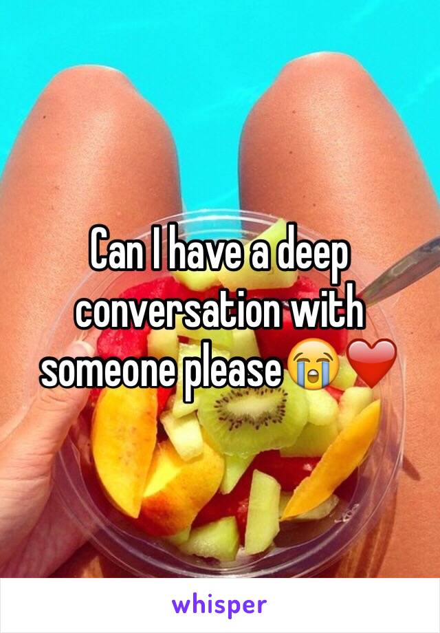 Can I have a deep conversation with someone please😭❤️